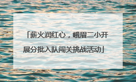 薪火润红心，峨眉二小开展分批入队闯关挑战活动