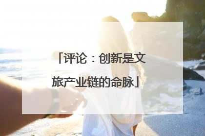 评论：创新是文旅产业链的命脉