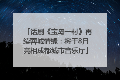 话剧《宝岛一村》再续蓉城情缘：将于8月亮相成都城市音乐厅