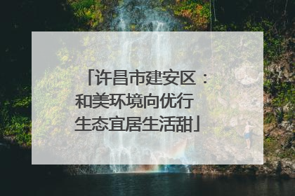 许昌市建安区：和美环境向优行 生态宜居生活甜