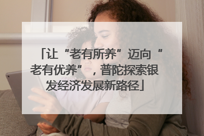 让“老有所养”迈向“老有优养”，普陀探索银发经济发展新路径