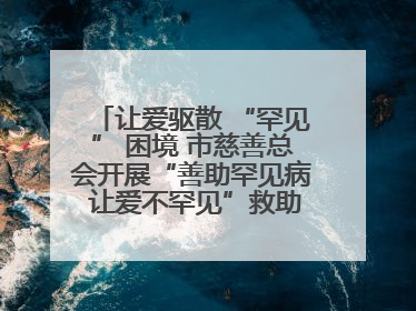 让爱驱散 “罕见” 困境 市慈善总会开展“善助罕见病 让爱不罕见”救助慰问活动