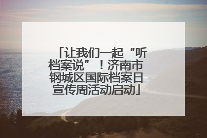 让我们一起“听档案说”！济南市钢城区国际档案日宣传周活动启动