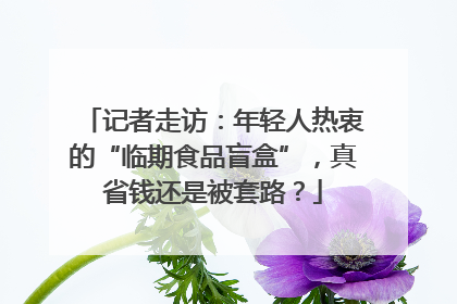 记者走访:年轻人热衷的“临期食品盲盒”,真省钱还是被套路?