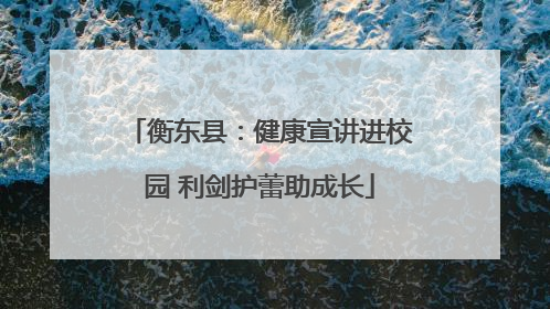 衡东县：健康宣讲进校园 利剑护蕾助成长