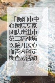 衡阳市中心医院专家团队走进市第二精神病医院开展心血管内科定期查房活动