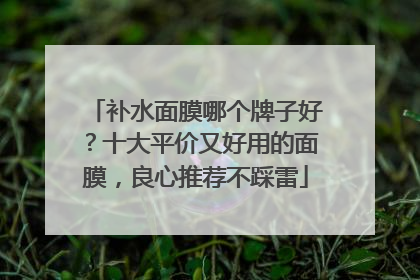 补水面膜哪个牌子好？十大平价又好用的面膜，良心推荐不踩雷