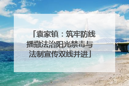 袁家镇：筑牢防线播撒法治阳光禁毒与法制宣传双线并进