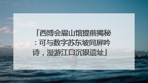西博会眉山馆提前揭秘：可与数字苏东坡同屏吟诗，漫游江口沉银遗址