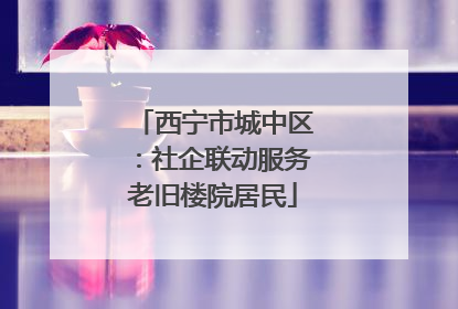 西宁市城中区：社企联动服务老旧楼院居民