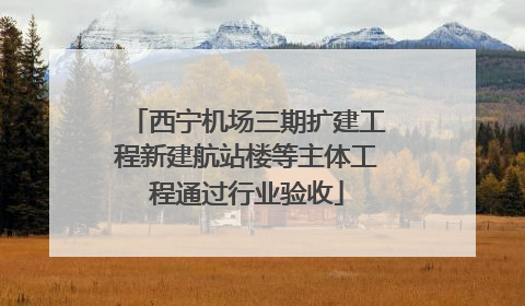 西宁机场三期扩建工程新建航站楼等主体工程通过行业验收