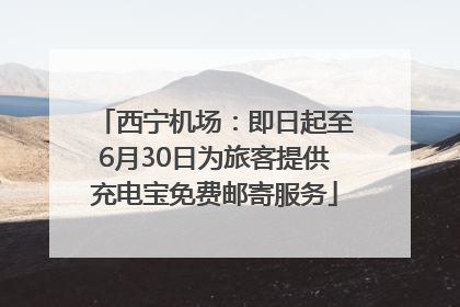 西宁机场：即日起至6月30日为旅客提供充电宝免费邮寄服务