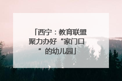 西宁：教育联盟聚力办好“家门口”的幼儿园