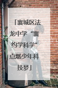 襄城区法龙中学“襄约学科学”点燃少年科技梦