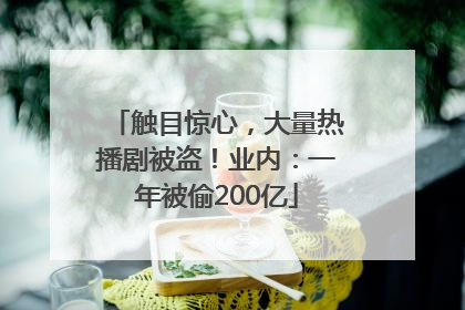 触目惊心，大量热播剧被盗！业内：一年被偷200亿
