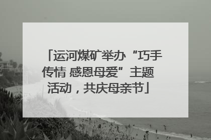 运河煤矿举办“巧手传情 感恩母爱”主题活动，共庆母亲节