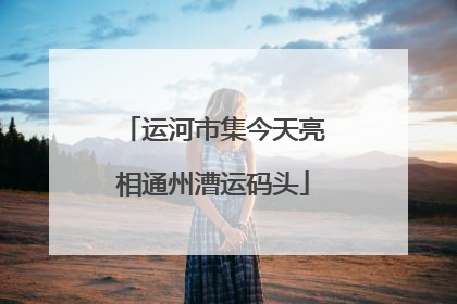 运河市集今天亮相通州漕运码头