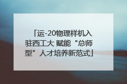 运-20物理样机入驻西工大 赋能“总师型”人才培养新范式