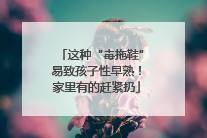 这种“毒拖鞋”易致孩子性早熟！家里有的赶紧扔