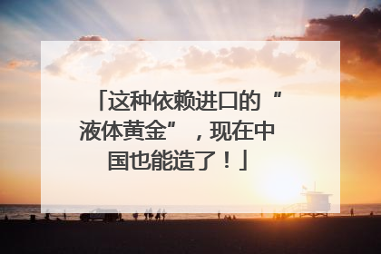 这种依赖进口的“液体黄金”，现在中国也能造了！