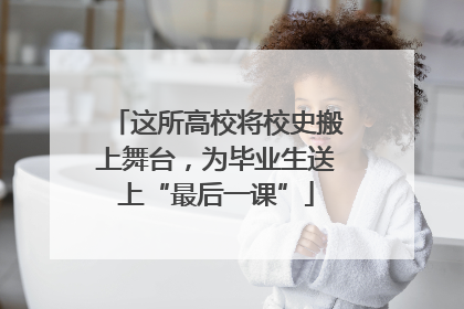 这所高校将校史搬上舞台，为毕业生送上“最后一课”