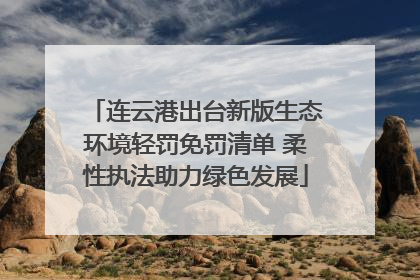 连云港出台新版生态环境轻罚免罚清单 柔性执法助力绿色发展