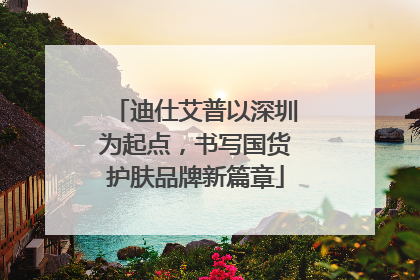 迪仕艾普以深圳为起点，书写国货护肤品牌新篇章