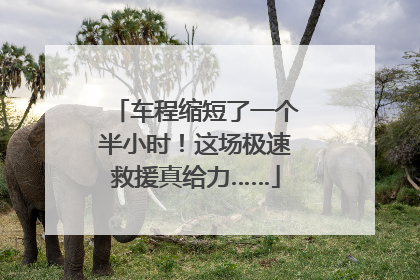 车程缩短了一个半小时！这场极速救援真给力……