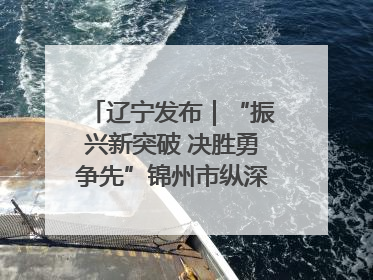 辽宁发布｜“振兴新突破 决胜勇争先”锦州市纵深推进区域中心城市建设 打造高质量发展新增长极