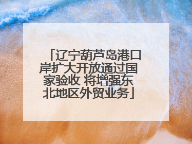 辽宁葫芦岛港口岸扩大开放通过国家验收 将增强东北地区外贸业务