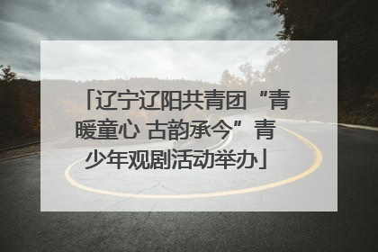 辽宁辽阳共青团“青暖童心 古韵承今”青少年观剧活动举办