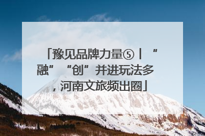 豫见品牌力量⑤丨“融”“创”并进玩法多，河南文旅频出圈