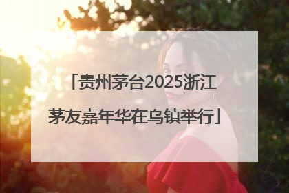 贵州茅台2025浙江茅友嘉年华在乌镇举行