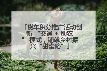 货车积分推广活动创新 “交通 + 助农” 模式，铺就乡村振兴“甜蜜路”
