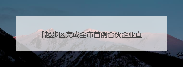 起步区完成全市首例合伙企业直接转型有限责任公司登记业务