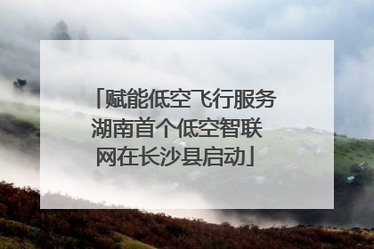 赋能低空飞行服务 湖南首个低空智联网在长沙县启动