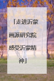 走进沂蒙画派研究院感受沂蒙精神