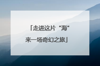 走进这片“海”来一场奇幻之旅