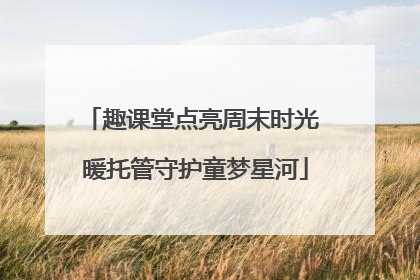 趣课堂点亮周末时光 暖托管守护童梦星河