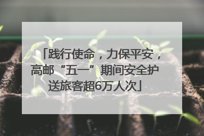 践行使命，力保平安，高邮“五一”期间安全护送旅客超6万人次