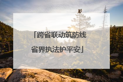 跨省联动筑防线 省界执法护平安
