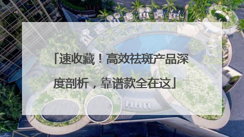 速收藏！高效祛斑产品深度剖析，靠谱款全在这