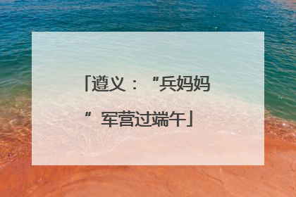 遵义：“兵妈妈”军营过端午