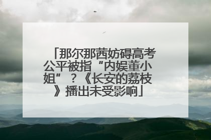 那尔那茜妨碍高考公平被指“内娱董小姐”？《长安的荔枝》播出未受影响
