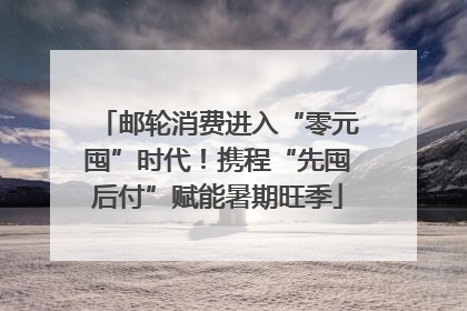 邮轮消费进入“零元囤”时代!携程“先囤后付”赋能暑期旺季