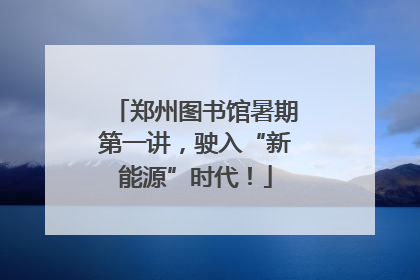 郑州图书馆暑期第一讲，驶入“新能源”时代！