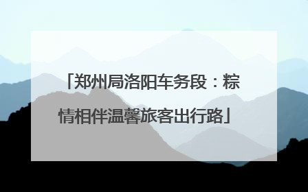 郑州局洛阳车务段：粽情相伴温馨旅客出行路