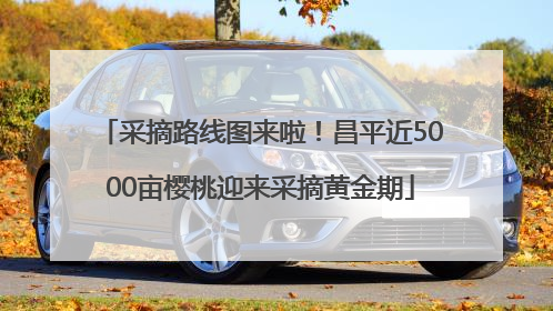 采摘路线图来啦！昌平近5000亩樱桃迎来采摘黄金期