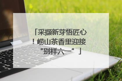 采撷新芽悟匠心！崂山茶香里迎接“别样六一”