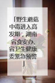 野生蘑菇中毒进入高发期，湖南省食安办、省卫生健康委紧急预警